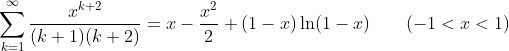 [tex]\sum_{k=1}^{\infty}\frac{x^{k+2}}{(k+1)(k+2)}=x-\frac{x^{2}}{2}+(1-x)\ln(1-x)\qquad(-1<x<1)[/tex]